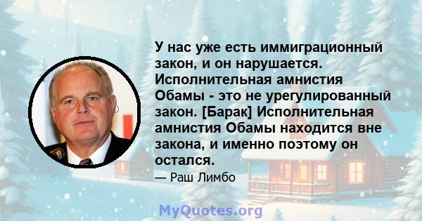 У нас уже есть иммиграционный закон, и он нарушается. Исполнительная амнистия Обамы - это не урегулированный закон. [Барак] Исполнительная амнистия Обамы находится вне закона, и именно поэтому он остался.