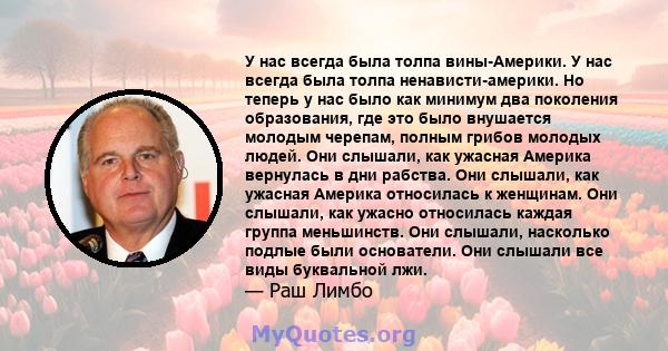 У нас всегда была толпа вины-Америки. У нас всегда была толпа ненависти-америки. Но теперь у нас было как минимум два поколения образования, где это было внушается молодым черепам, полным грибов молодых людей. Они