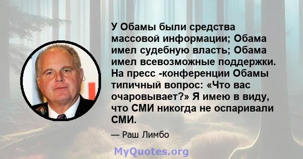 У Обамы были средства массовой информации; Обама имел судебную власть; Обама имел всевозможные поддержки. На пресс -конференции Обамы типичный вопрос: «Что вас очаровывает?» Я имею в виду, что СМИ никогда не оспаривали