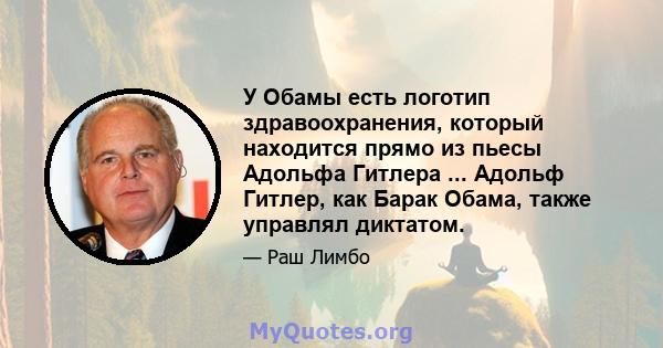 У Обамы есть логотип здравоохранения, который находится прямо из пьесы Адольфа Гитлера ... Адольф Гитлер, как Барак Обама, также управлял диктатом.