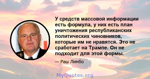 У средств массовой информации есть формула, у них есть план уничтожения республиканских политических чиновников, которые им не нравятся. Это не сработает на Трампе. Он не подходит для этой формы.