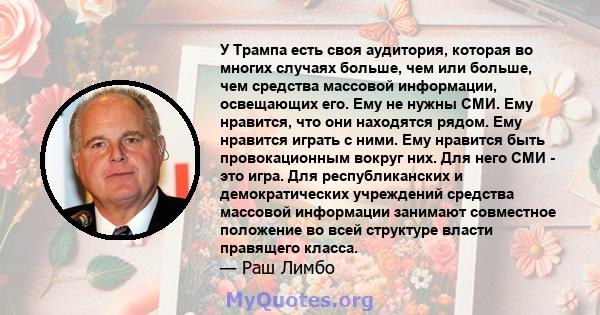 У Трампа есть своя аудитория, которая во многих случаях больше, чем или больше, чем средства массовой информации, освещающих его. Ему не нужны СМИ. Ему нравится, что они находятся рядом. Ему нравится играть с ними. Ему