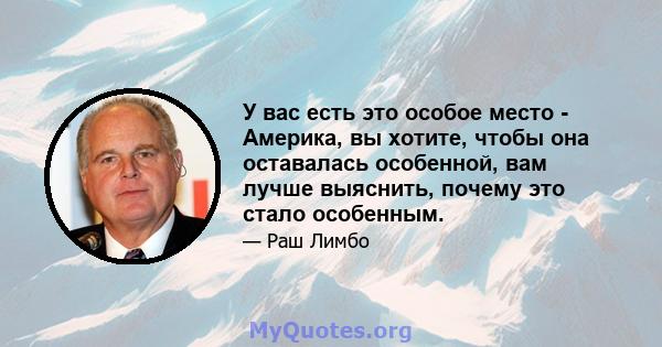 У вас есть это особое место - Америка, вы хотите, чтобы она оставалась особенной, вам лучше выяснить, почему это стало особенным.