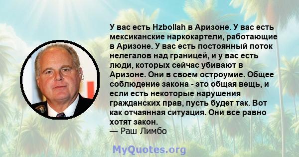 У вас есть Hzbollah в Аризоне. У вас есть мексиканские наркокартели, работающие в Аризоне. У вас есть постоянный поток нелегалов над границей, и у вас есть люди, которых сейчас убивают в Аризоне. Они в своем остроумие.