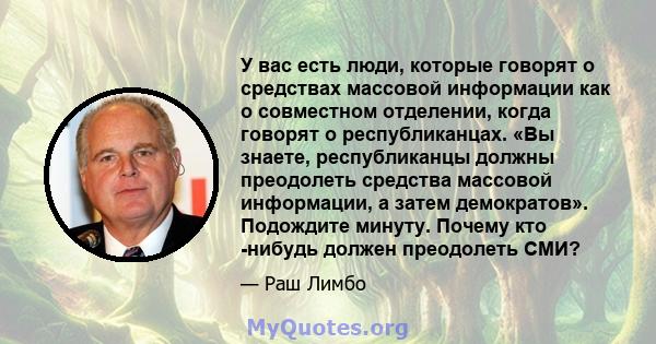 У вас есть люди, которые говорят о средствах массовой информации как о совместном отделении, когда говорят о республиканцах. «Вы знаете, республиканцы должны преодолеть средства массовой информации, а затем демократов». 