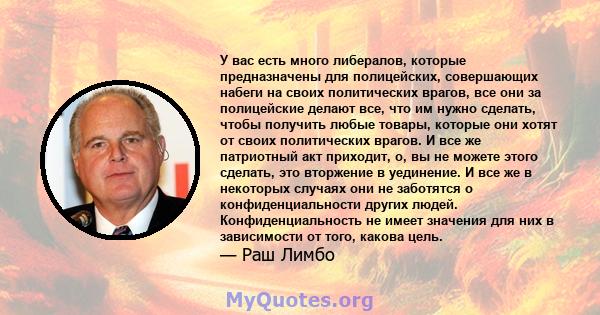 У вас есть много либералов, которые предназначены для полицейских, совершающих набеги на своих политических врагов, все они за полицейские делают все, что им нужно сделать, чтобы получить любые товары, которые они хотят 