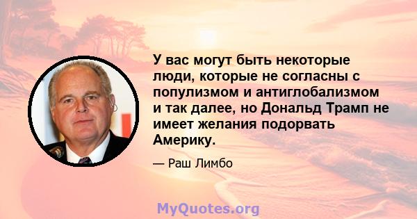 У вас могут быть некоторые люди, которые не согласны с популизмом и антиглобализмом и так далее, но Дональд Трамп не имеет желания подорвать Америку.