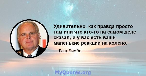 Удивительно, как правда просто там или что кто-то на самом деле сказал, и у вас есть ваши маленькие реакции на колено.