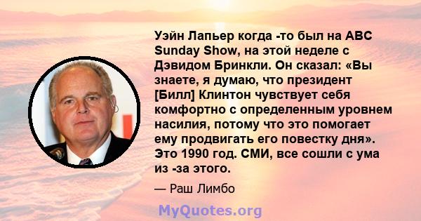 Уэйн Лапьер когда -то был на ABC Sunday Show, на этой неделе с Дэвидом Бринкли. Он сказал: «Вы знаете, я думаю, что президент [Билл] Клинтон чувствует себя комфортно с определенным уровнем насилия, потому что это