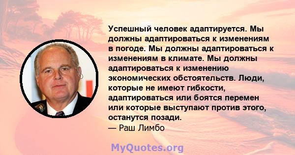 Успешный человек адаптируется. Мы должны адаптироваться к изменениям в погоде. Мы должны адаптироваться к изменениям в климате. Мы должны адаптироваться к изменению экономических обстоятельств. Люди, которые не имеют