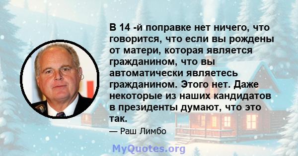 В 14 -й поправке нет ничего, что говорится, что если вы рождены от матери, которая является гражданином, что вы автоматически являетесь гражданином. Этого нет. Даже некоторые из наших кандидатов в президенты думают, что 