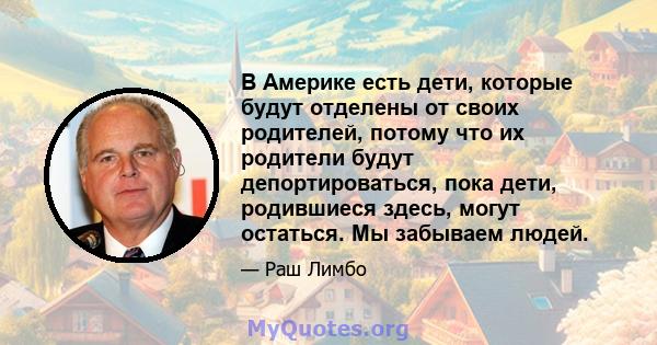 В Америке есть дети, которые будут отделены от своих родителей, потому что их родители будут депортироваться, пока дети, родившиеся здесь, могут остаться. Мы забываем людей.