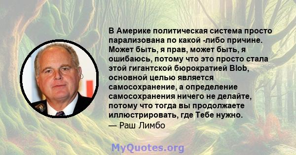 В Америке политическая система просто парализована по какой -либо причине. Может быть, я прав, может быть, я ошибаюсь, потому что это просто стала этой гигантской бюрократией Blob, основной целью является