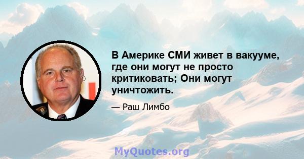 В Америке СМИ живет в вакууме, где они могут не просто критиковать; Они могут уничтожить.