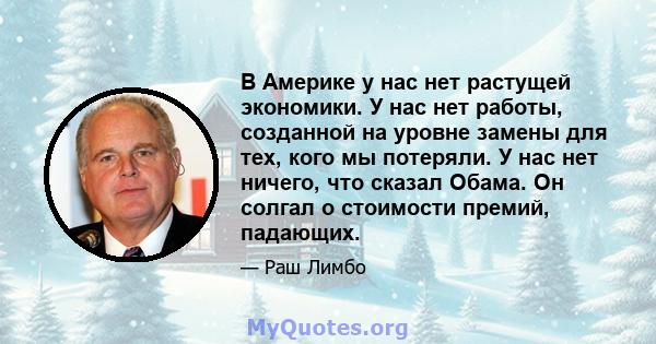 В Америке у нас нет растущей экономики. У нас нет работы, созданной на уровне замены для тех, кого мы потеряли. У нас нет ничего, что сказал Обама. Он солгал о стоимости премий, падающих.