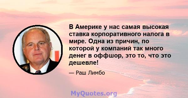 В Америке у нас самая высокая ставка корпоративного налога в мире. Одна из причин, по которой у компаний так много денег в оффшор, это то, что это дешевле!