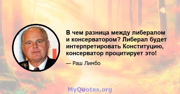 В чем разница между либералом и консерватором? Либерал будет интерпретировать Конституцию, консерватор процитирует это!