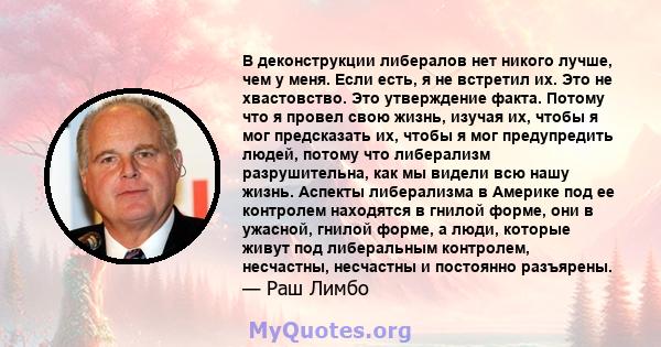 В деконструкции либералов нет никого лучше, чем у меня. Если есть, я не встретил их. Это не хвастовство. Это утверждение факта. Потому что я провел свою жизнь, изучая их, чтобы я мог предсказать их, чтобы я мог