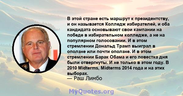 В этой стране есть маршрут к президентству, и он называется Колледж избирателей, и оба кандидата основывают свои кампании на победе в избирательном колледже, а не на популярном голосовании. И в этом стремлении Дональд