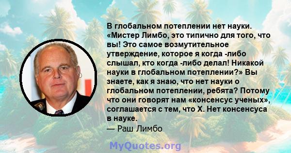 В глобальном потеплении нет науки. «Мистер Лимбо, это типично для того, что вы! Это самое возмутительное утверждение, которое я когда -либо слышал, кто когда -либо делал! Никакой науки в глобальном потеплении?» Вы