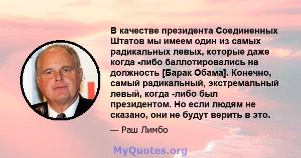 В качестве президента Соединенных Штатов мы имеем один из самых радикальных левых, которые даже когда -либо баллотировались на должность [Барак Обама]. Конечно, самый радикальный, экстремальный левый, когда -либо был