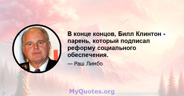 В конце концов, Билл Клинтон - парень, который подписал реформу социального обеспечения.