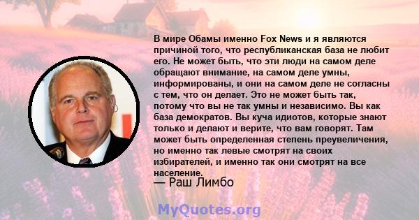 В мире Обамы именно Fox News и я являются причиной того, что республиканская база не любит его. Не может быть, что эти люди на самом деле обращают внимание, на самом деле умны, информированы, и они на самом деле не