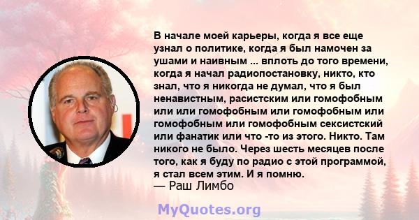 В начале моей карьеры, когда я все еще узнал о политике, когда я был намочен за ушами и наивным ... вплоть до того времени, когда я начал радиопостановку, никто, кто знал, что я никогда не думал, что я был ненавистным,