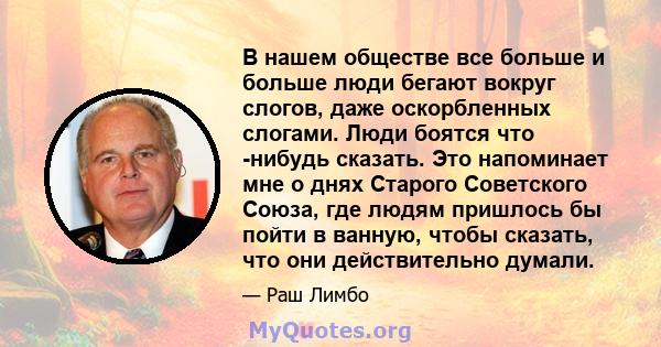 В нашем обществе все больше и больше люди бегают вокруг слогов, даже оскорбленных слогами. Люди боятся что -нибудь сказать. Это напоминает мне о днях Старого Советского Союза, где людям пришлось бы пойти в ванную, чтобы 