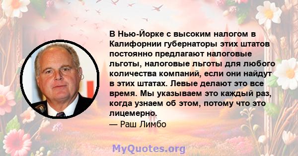 В Нью-Йорке с высоким налогом в Калифорнии губернаторы этих штатов постоянно предлагают налоговые льготы, налоговые льготы для любого количества компаний, если они найдут в этих штатах. Левые делают это все время. Мы