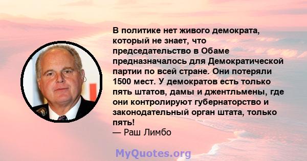 В политике нет живого демократа, который не знает, что председательство в Обаме предназначалось для Демократической партии по всей стране. Они потеряли 1500 мест. У демократов есть только пять штатов, дамы и