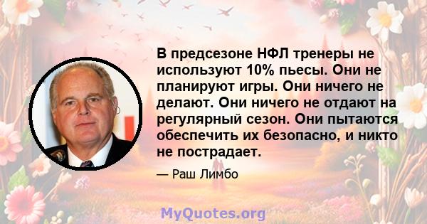 В предсезоне НФЛ тренеры не используют 10% пьесы. Они не планируют игры. Они ничего не делают. Они ничего не отдают на регулярный сезон. Они пытаются обеспечить их безопасно, и никто не пострадает.