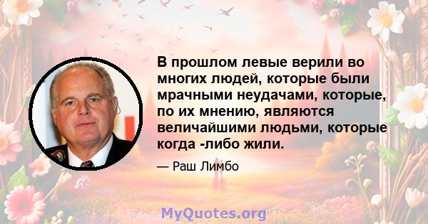 В прошлом левые верили во многих людей, которые были мрачными неудачами, которые, по их мнению, являются величайшими людьми, которые когда -либо жили.