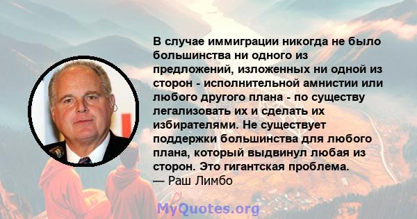 В случае иммиграции никогда не было большинства ни одного из предложений, изложенных ни одной из сторон - исполнительной амнистии или любого другого плана - по существу легализовать их и сделать их избирателями. Не