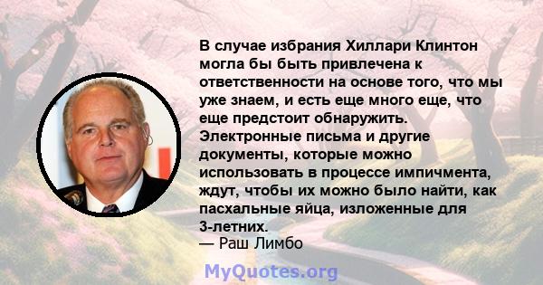 В случае избрания Хиллари Клинтон могла бы быть привлечена к ответственности на основе того, что мы уже знаем, и есть еще много еще, что еще предстоит обнаружить. Электронные письма и другие документы, которые можно