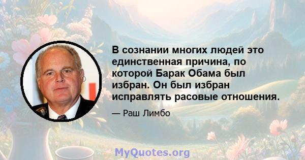 В сознании многих людей это единственная причина, по которой Барак Обама был избран. Он был избран исправлять расовые отношения.