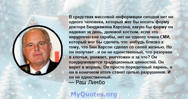 В средствах массовой информации сегодня нет ни одного человека, который мог бы носить форму доктора Бенджамина Карсона, какую бы форму он надевал за день, деловой костюм, если это хирургические скрабы, нет ни одного