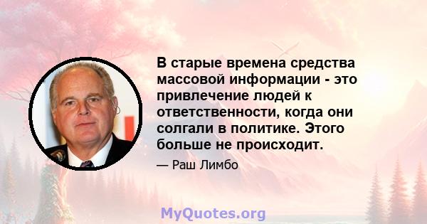 В старые времена средства массовой информации - это привлечение людей к ответственности, когда они солгали в политике. Этого больше не происходит.