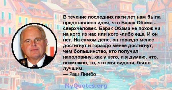 В течение последних пяти лет нам была представлена ​​идея, что Барак Обама - сверхчеловек. Барак Обама не похож ни на кого из нас или кого -либо еще. И он нет. На самом деле, он гораздо менее достигнут и гораздо менее