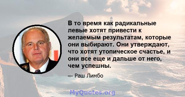 В то время как радикальные левые хотят привести к желаемым результатам, которые они выбирают. Они утверждают, что хотят утопическое счастье, и они все еще и дальше от него, чем успешны.