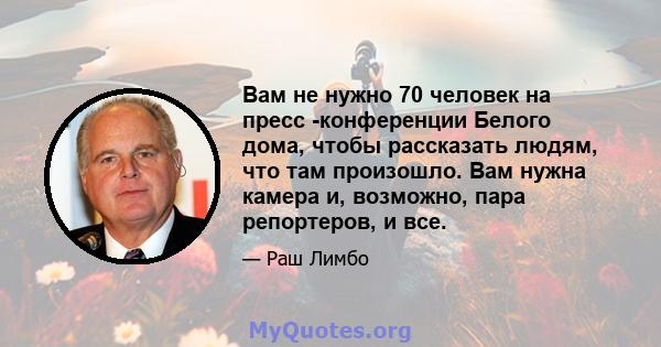 Вам не нужно 70 человек на пресс -конференции Белого дома, чтобы рассказать людям, что там произошло. Вам нужна камера и, возможно, пара репортеров, и все.