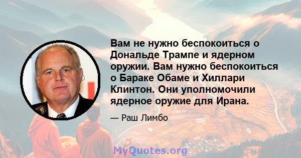 Вам не нужно беспокоиться о Дональде Трампе и ядерном оружии. Вам нужно беспокоиться о Бараке Обаме и Хиллари Клинтон. Они уполномочили ядерное оружие для Ирана.