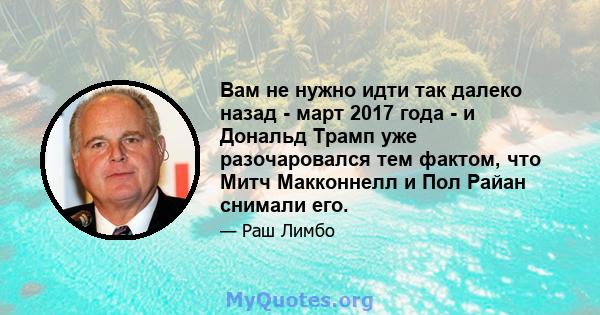 Вам не нужно идти так далеко назад - март 2017 года - и Дональд Трамп уже разочаровался тем фактом, что Митч Макконнелл и Пол Райан снимали его.