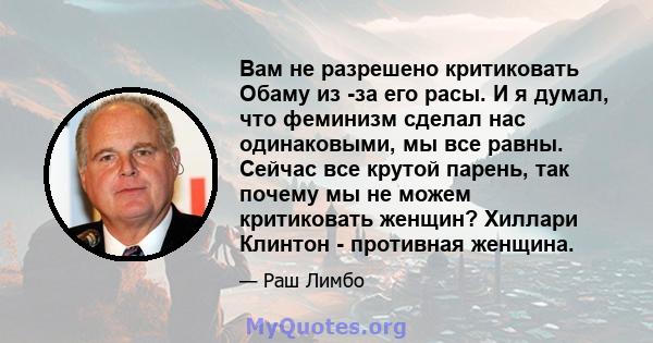 Вам не разрешено критиковать Обаму из -за его расы. И я думал, что феминизм сделал нас одинаковыми, мы все равны. Сейчас все крутой парень, так почему мы не можем критиковать женщин? Хиллари Клинтон - противная женщина.