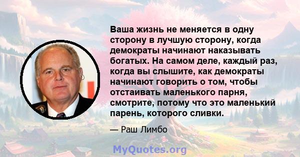 Ваша жизнь не меняется в одну сторону в лучшую сторону, когда демократы начинают наказывать богатых. На самом деле, каждый раз, когда вы слышите, как демократы начинают говорить о том, чтобы отстаивать маленького парня, 