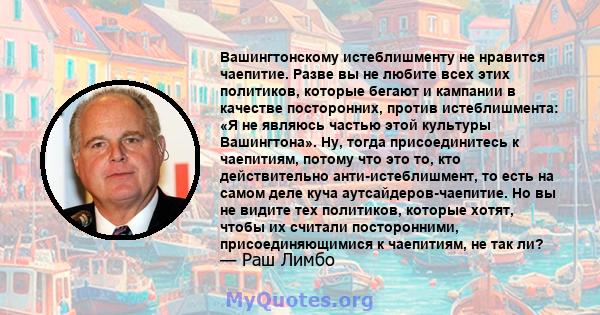 Вашингтонскому истеблишменту не нравится чаепитие. Разве вы не любите всех этих политиков, которые бегают и кампании в качестве посторонних, против истеблишмента: «Я не являюсь частью этой культуры Вашингтона». Ну,