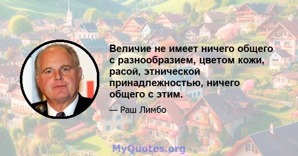 Величие не имеет ничего общего с разнообразием, цветом кожи, расой, этнической принадлежностью, ничего общего с этим.