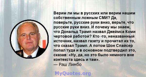 Верим ли мы в русских или верим нашим собственным ложным СМИ? Да, поверьте, русские руки вниз, верьте, что русские руки вниз. И почему мы знаем, что Дональд Трамп назвал Джеймса Коми чертовой работой? Кто -то,