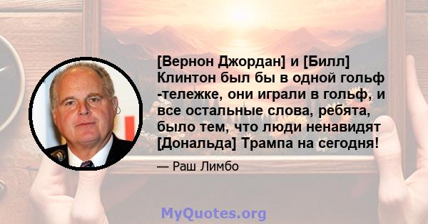 [Вернон Джордан] и [Билл] Клинтон был бы в одной гольф -тележке, они играли в гольф, и все остальные слова, ребята, было тем, что люди ненавидят [Дональда] Трампа на сегодня!