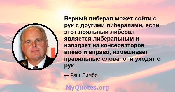 Верный либерал может сойти с рук с другими либералами, если этот лояльный либерал является либеральным и нападает на консерваторов влево и вправо, измешивает правильные слова, они уходят с рук.